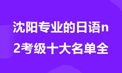 沈阳专业的日语n2考级十大名单全新公布