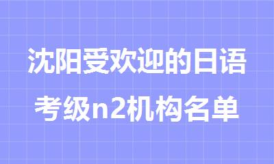 沈阳受欢迎的日语考级n2机构名单推荐