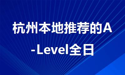 杭州本地推荐的A-Level全日制培训机构榜首名单公布