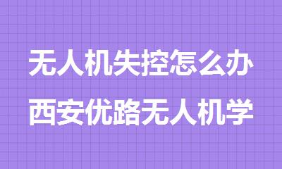 无人机失控怎么办西安优路无人机学校分享