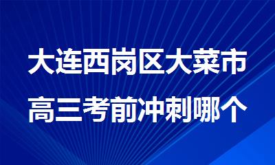 大连西岗区大菜市高三考前冲刺哪个补习班效果显著