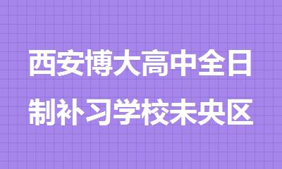 西安博大高中全日制补习学校未央区推荐