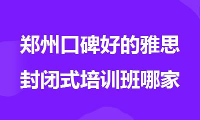 郑州口碑好的雅思封闭式培训班哪家好精选榜首一览