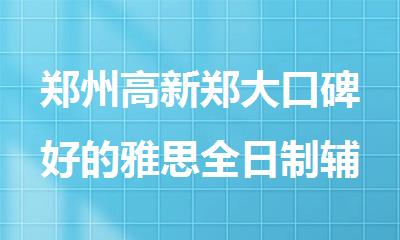 郑州高新郑大口碑好的雅思全日制辅导培训机构榜首一览