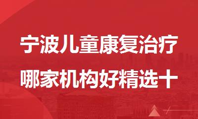 宁波儿童康复治疗哪家机构好精选十大排行榜名单出炉