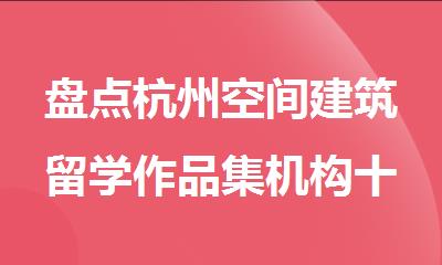 盘点杭州空间建筑留学作品集机构十大排行