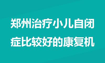 郑州治疗小儿自闭症比较好的康复机构排名榜首一览