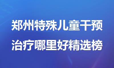 郑州特殊儿童干预治疗哪里好精选榜首名单公布