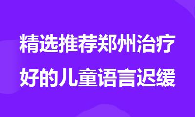 精选推荐郑州治疗好的儿童语言迟缓康复机构榜首一览