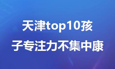 天津top10孩子专注力不集中康复训练机构排行榜