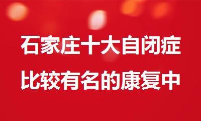 石家庄十大自闭症比较有名的康复中心排名更新