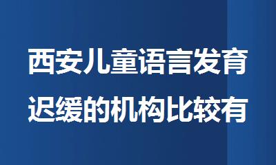西安儿童语言发育迟缓的机构比较有实力的名单一览