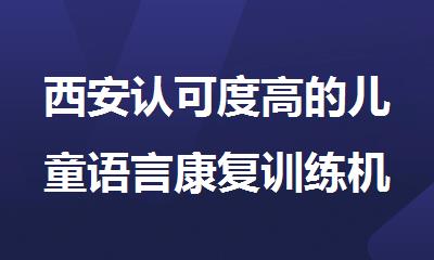 西安认可度高的儿童语言康复训练机构排名公布