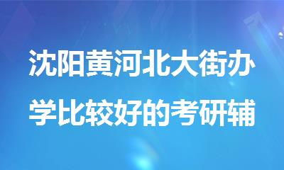 沈阳黄河北大街办学比较好的考研辅导机构名单榜首公布
