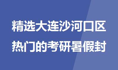 精选大连沙河口区热门的考研暑假封闭集训营名单榜首公布