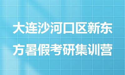 大连沙河口区新东方暑假考研集训营火热招生中