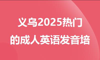 义乌2025热门的成人英语发音培训机构精选名单榜首汇总