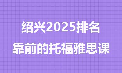 绍兴2025排名靠前的托福雅思课程辅导培训机构名单公布