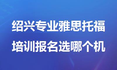 绍兴专业雅思托福培训报名选哪个机构精选人气排行榜名单出炉