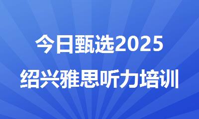 今日甄选2025绍兴雅思听力培训机构排行榜名单汇总