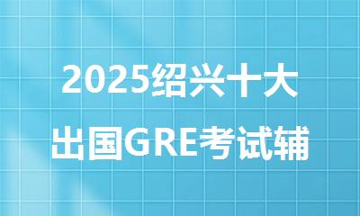 2025绍兴十大出国GRE考试辅导班排行榜名单公开
