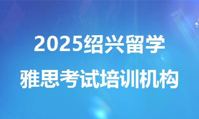 2025绍兴留学雅思考试培训机构精选人气排行榜名单出炉