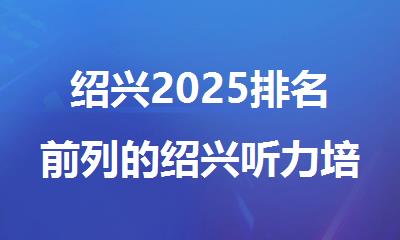 绍兴2025排名前列的绍兴听力培训机构名单出炉