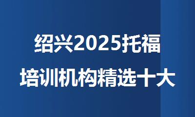绍兴2025托福培训机构精选十大排行榜名单出炉