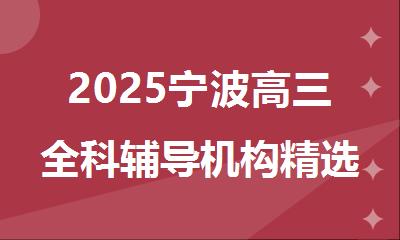 2025宁波高三全科辅导机构精选人气排行榜名单出炉