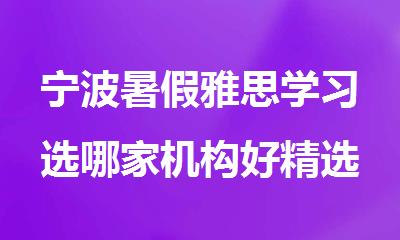 宁波暑假雅思学习选哪家机构好精选十大排行榜名单出炉