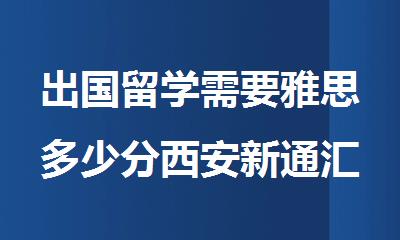 出国留学需要雅思多少分西安新通汇总