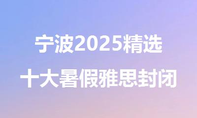 宁波2025精选十大暑假雅思封闭培训机构名单排名公布