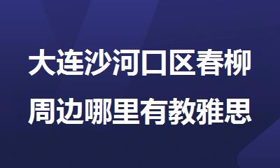 大连沙河口区春柳周边哪里有教雅思的培训班名单揭晓