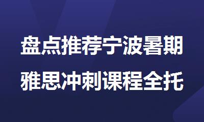 盘点推荐宁波暑期雅思冲刺课程全托封闭式辅导机构