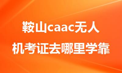 鞍山caac无人机考证去哪里学靠谱