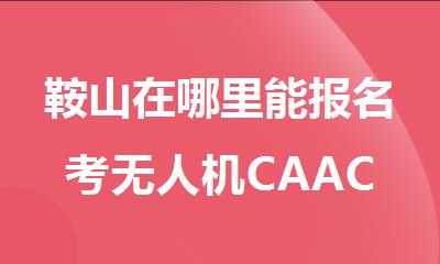 鞍山在哪里能报名考无人机CAAC驾驶执照