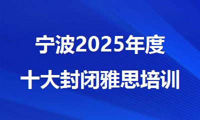 宁波2025年度十大封闭雅思培训机构排行名单出炉