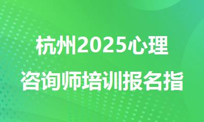 杭州2025心理咨询师培训报名指南