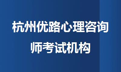 杭州优路心理咨询师考试机构