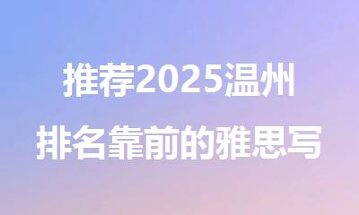 推荐2025温州排名靠前的雅思写作辅导机构名单榜首出炉