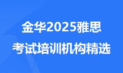金华2025雅思考试培训机构精选十大排行榜名单出炉