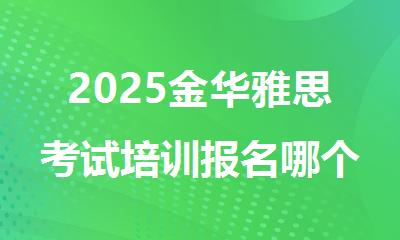 2025金华雅思考试培训报名哪个机构精选人气排行榜名单出炉