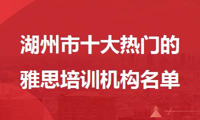 湖州市十大热门的雅思培训机构名单榜首排名汇总