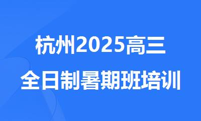 杭州2025高三全日制暑期班培训机构精选人气排行榜名单出炉