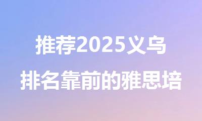 推荐2025义乌排名靠前的雅思培训机构名单榜首出炉