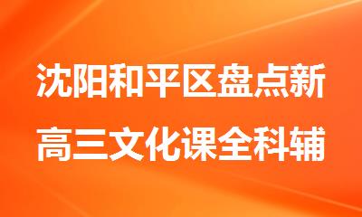 沈阳和平区盘点新高三文化课全科辅导值得信赖的机构有哪几家
