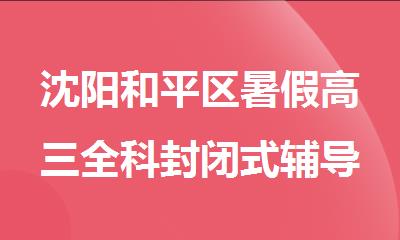 沈阳和平区暑假高三全科封闭式辅导补课机构名单出炉