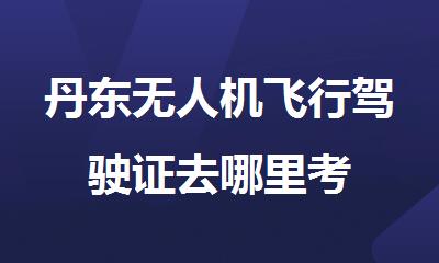 丹东无人机飞行驾驶证去哪里考