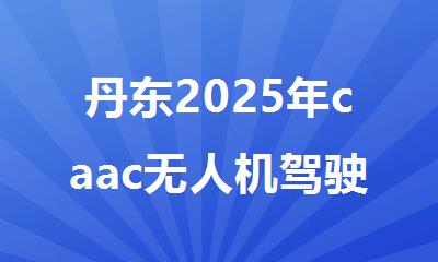 丹东2025年caac无人机驾驶证在哪里考需要多少钱