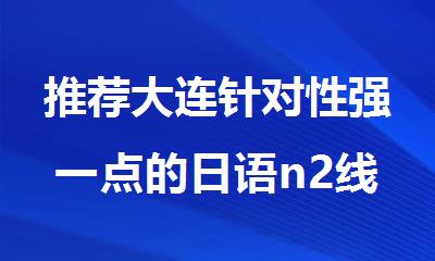 推荐大连针对性强一点的日语n2线下面授班名单出炉
